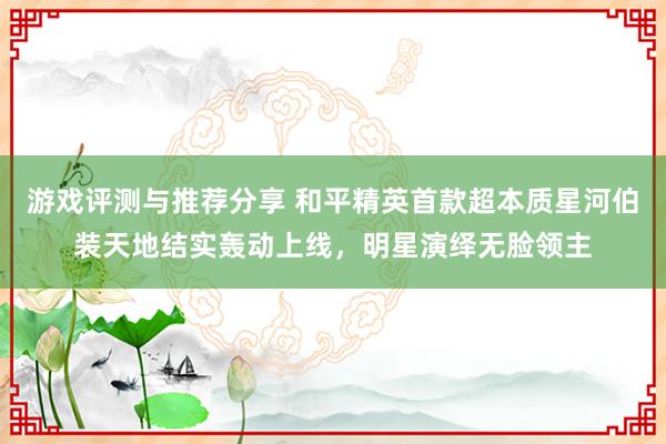 游戏评测与推荐分享 和平精英首款超本质星河伯装天地结实轰动上线，明星演绎无脸领主