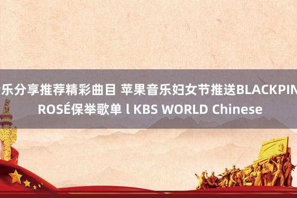 音乐分享推荐精彩曲目 苹果音乐妇女节推送BLACKPINK ROSÉ保举歌单 l KBS WORLD Chinese