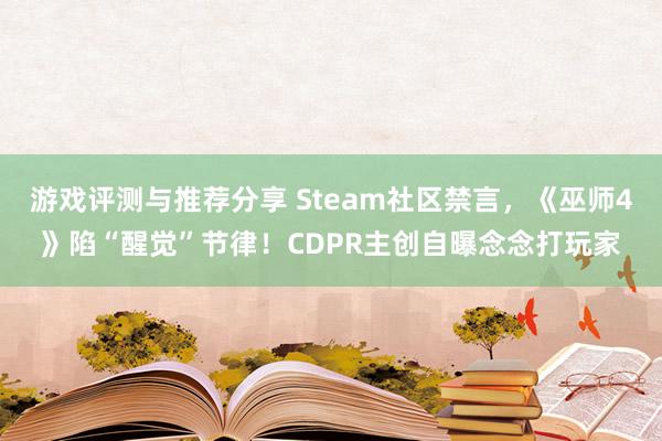 游戏评测与推荐分享 Steam社区禁言，《巫师4》陷“醒觉”节律！CDPR主创自曝念念打玩家