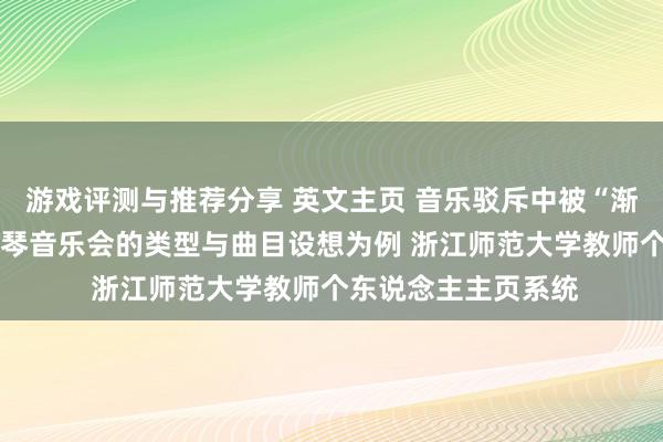 游戏评测与推荐分享 英文主页 音乐驳斥中被“渐忘”的边缘——以钢琴音乐会的类型与曲目设想为例 浙江师范大学教师个东说念主主页系统