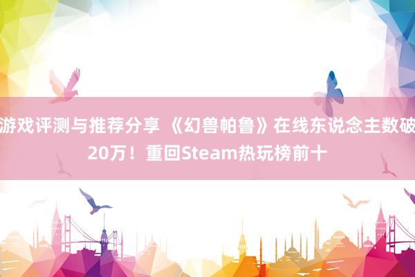 游戏评测与推荐分享 《幻兽帕鲁》在线东说念主数破20万！重回Steam热玩榜前十