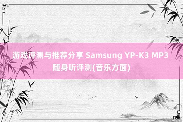 游戏评测与推荐分享 Samsung YP-K3 MP3 随身听评测(音乐方面)