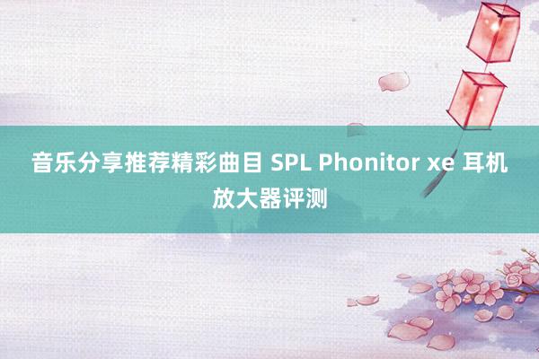 音乐分享推荐精彩曲目 SPL Phonitor xe 耳机放大器评测