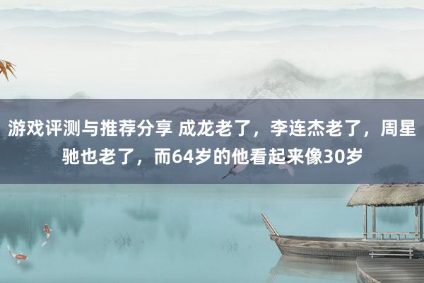 游戏评测与推荐分享 成龙老了，李连杰老了，周星驰也老了，而64岁的他看起来像30岁