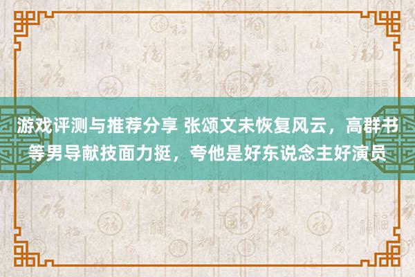 游戏评测与推荐分享 张颂文未恢复风云，高群书等男导献技面力挺，夸他是好东说念主好演员