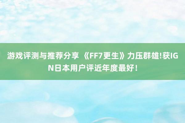 游戏评测与推荐分享 《FF7更生》力压群雄!获IGN日本用户评近年度最好！