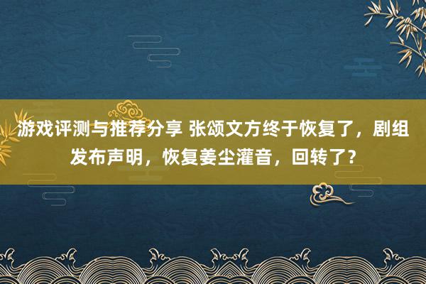 游戏评测与推荐分享 张颂文方终于恢复了，剧组发布声明，恢复姜尘灌音，回转了？