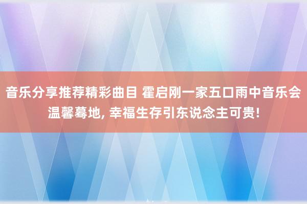 音乐分享推荐精彩曲目 霍启刚一家五口雨中音乐会温馨蓦地, 幸福生存引东说念主可贵!