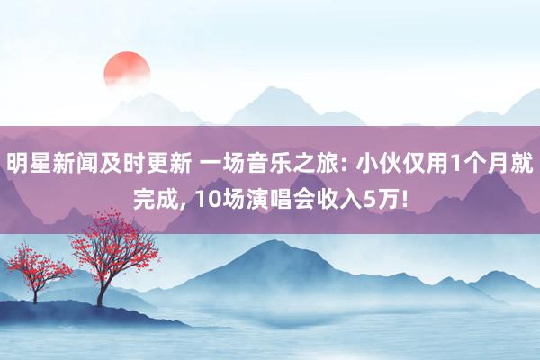 明星新闻及时更新 一场音乐之旅: 小伙仅用1个月就完成, 10场演唱会收入5万!