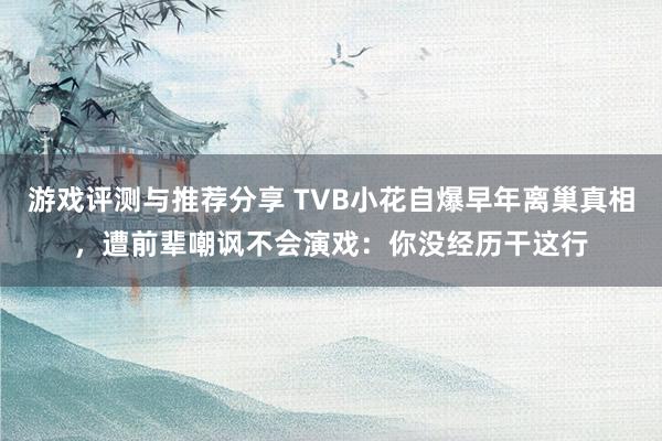 游戏评测与推荐分享 TVB小花自爆早年离巢真相，遭前辈嘲讽不会演戏：你没经历干这行