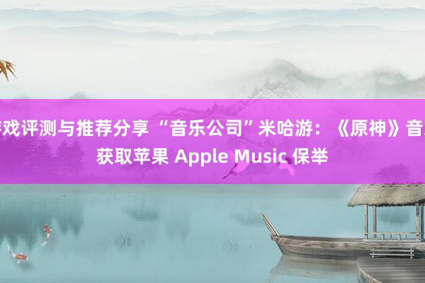 游戏评测与推荐分享 “音乐公司”米哈游：《原神》音乐获取苹果 Apple Music 保举