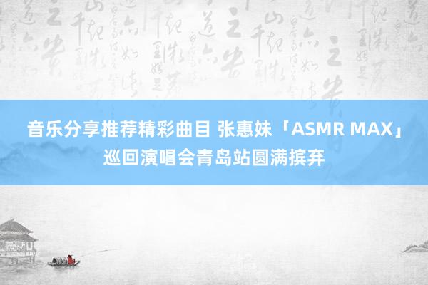 音乐分享推荐精彩曲目 张惠妹「ASMR MAX」巡回演唱会青岛站圆满摈弃