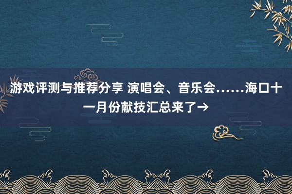 游戏评测与推荐分享 演唱会、音乐会……海口十一月份献技汇总来了→