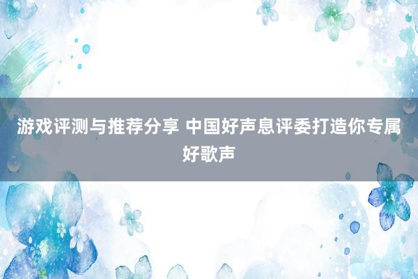 游戏评测与推荐分享 中国好声息评委打造你专属好歌声