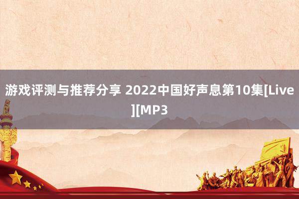 游戏评测与推荐分享 2022中国好声息第10集[Live][MP3