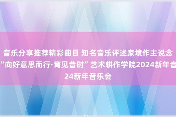 音乐分享推荐精彩曲目 知名音乐评述家境作主说念主记“向好意思而行·育见昔时”艺术耕作学院2024新年音乐会