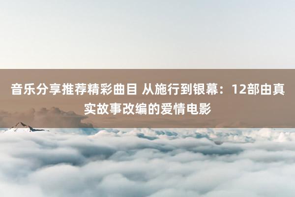 音乐分享推荐精彩曲目 从施行到银幕：12部由真实故事改编的爱情电影