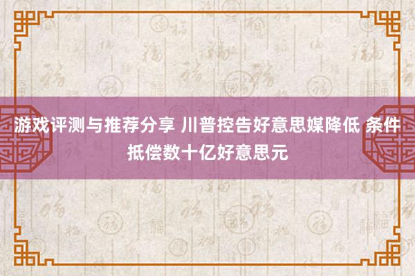 游戏评测与推荐分享 川普控告好意思媒降低 条件抵偿数十亿好意思元