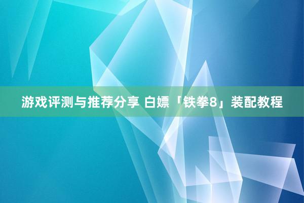 游戏评测与推荐分享 白嫖「铁拳8」装配教程