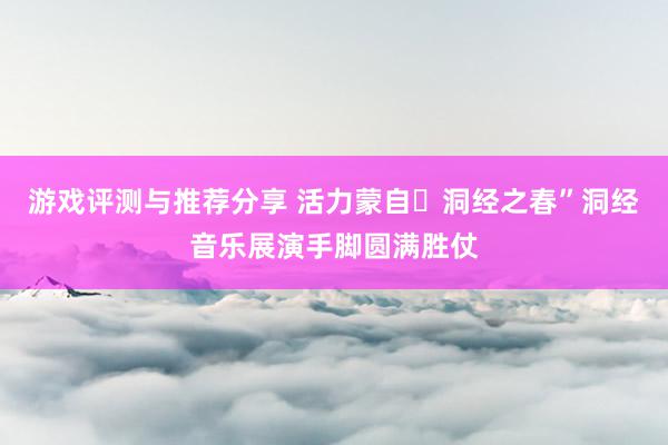 游戏评测与推荐分享 活力蒙自・洞经之春”洞经音乐展演手脚圆满胜仗