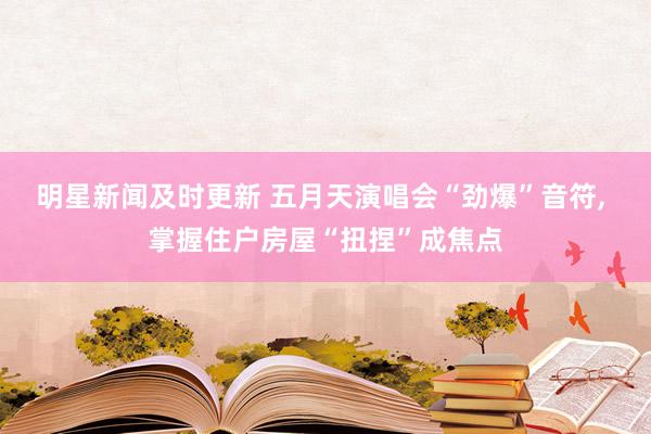 明星新闻及时更新 五月天演唱会“劲爆”音符, 掌握住户房屋“扭捏”成焦点