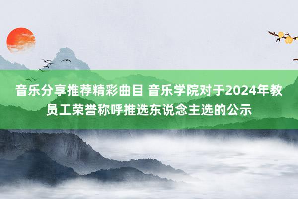 音乐分享推荐精彩曲目 音乐学院对于2024年教员工荣誉称呼推选东说念主选的公示