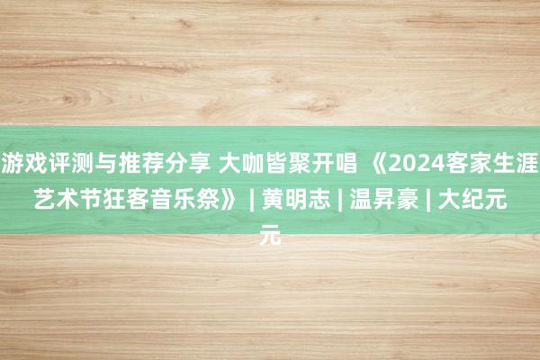 游戏评测与推荐分享 大咖皆聚开唱 《2024客家生涯艺术节狂客音乐祭》 | 黄明志 | 温昇豪 | 大纪元