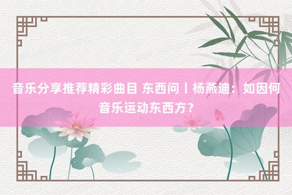 音乐分享推荐精彩曲目 东西问丨杨燕迪：如因何音乐运动东西方？