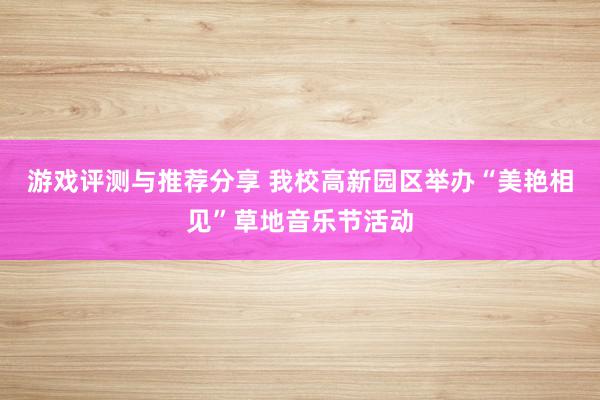 游戏评测与推荐分享 我校高新园区举办“美艳相见”草地音乐节活动