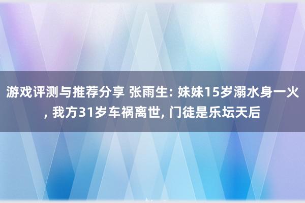 游戏评测与推荐分享 张雨生: 妹妹15岁溺水身一火, 我方31岁车祸离世, 门徒是乐坛天后