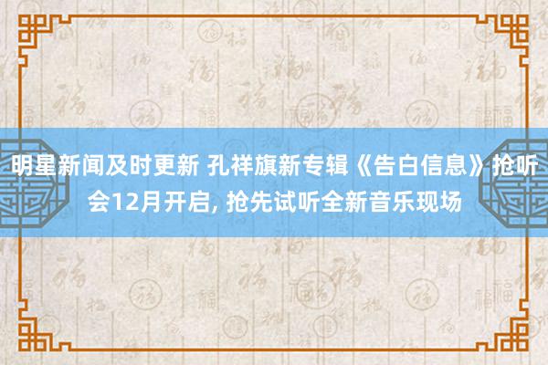 明星新闻及时更新 孔祥旗新专辑《告白信息》抢听会12月开启, 抢先试听全新音乐现场