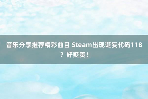 音乐分享推荐精彩曲目 Steam出现诞妄代码118？好贬责！