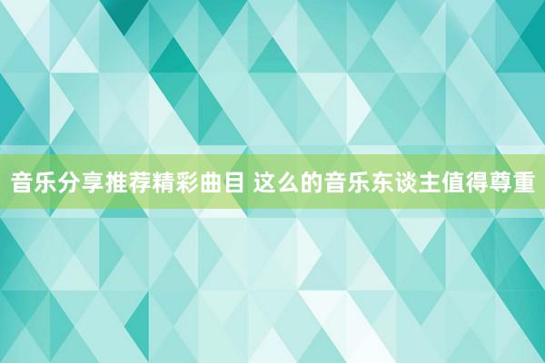 音乐分享推荐精彩曲目 这么的音乐东谈主值得尊重