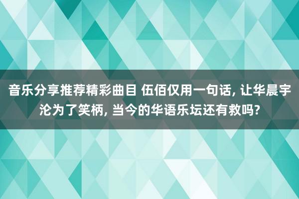 音乐分享推荐精彩曲目 伍佰仅用一句话, 让华晨宇沦为了笑柄, 当今的华语乐坛还有救吗?