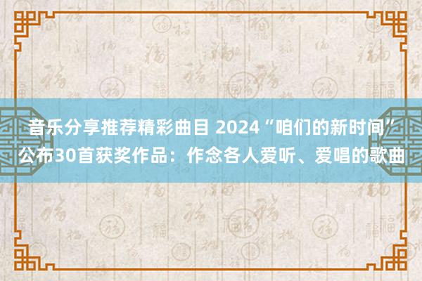 音乐分享推荐精彩曲目 2024“咱们的新时间”公布30首获奖作品：作念各人爱听、爱唱的歌曲