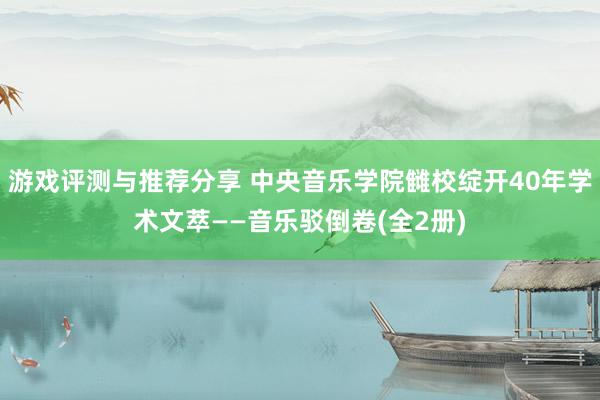 游戏评测与推荐分享 中央音乐学院雠校绽开40年学术文萃——音乐驳倒卷(全2册)