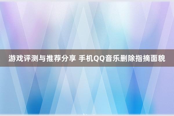 游戏评测与推荐分享 手机QQ音乐删除指摘面貌