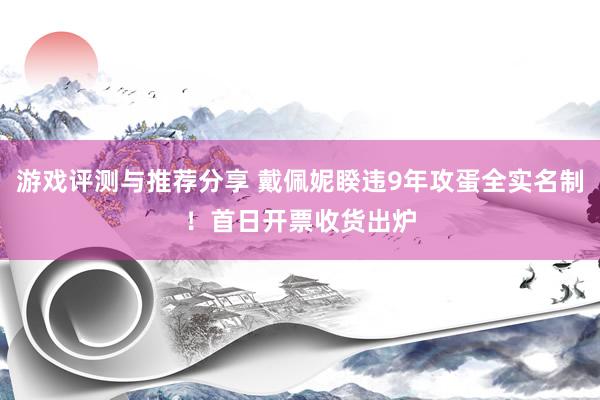 游戏评测与推荐分享 戴佩妮睽违9年攻蛋全实名制！　首日开票收货出炉