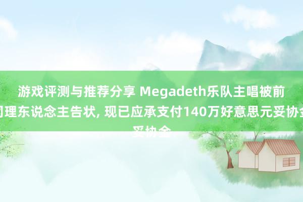 游戏评测与推荐分享 Megadeth乐队主唱被前司理东说念主告状, 现已应承支付140万好意思元妥协金