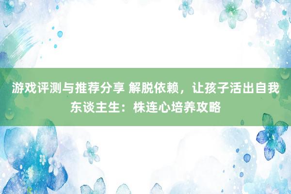 游戏评测与推荐分享 解脱依赖，让孩子活出自我东谈主生：株连心培养攻略