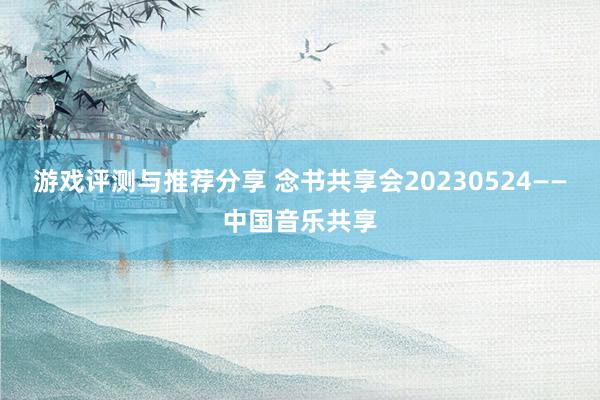 游戏评测与推荐分享 念书共享会20230524——中国音乐共享