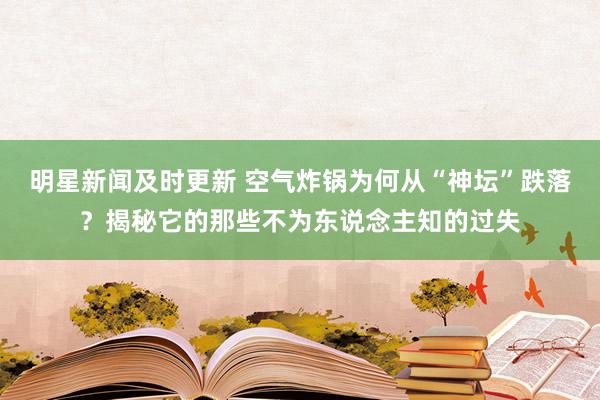 明星新闻及时更新 空气炸锅为何从“神坛”跌落？揭秘它的那些不为东说念主知的过失