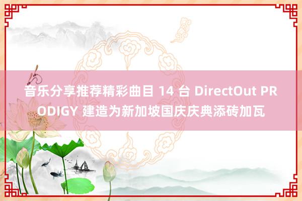 音乐分享推荐精彩曲目 14 台 DirectOut PRODIGY 建造为新加坡国庆庆典添砖加瓦