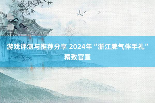 游戏评测与推荐分享 2024年“浙江脾气伴手礼”精致官宣