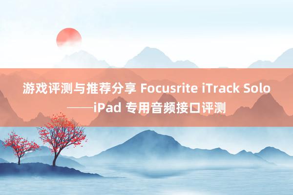 游戏评测与推荐分享 Focusrite iTrack Solo──iPad 专用音频接口评测