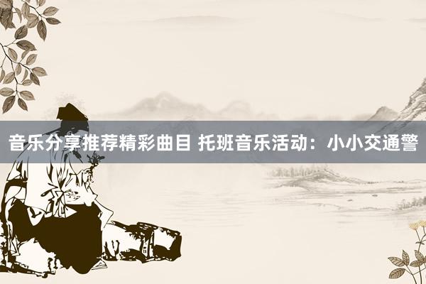 音乐分享推荐精彩曲目 托班音乐活动：小小交通警