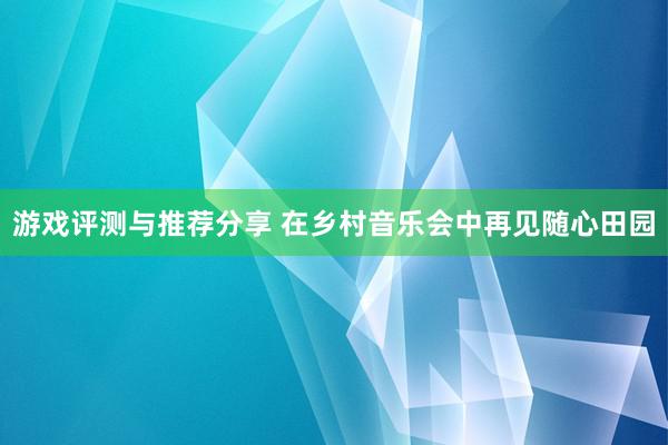 游戏评测与推荐分享 在乡村音乐会中再见随心田园