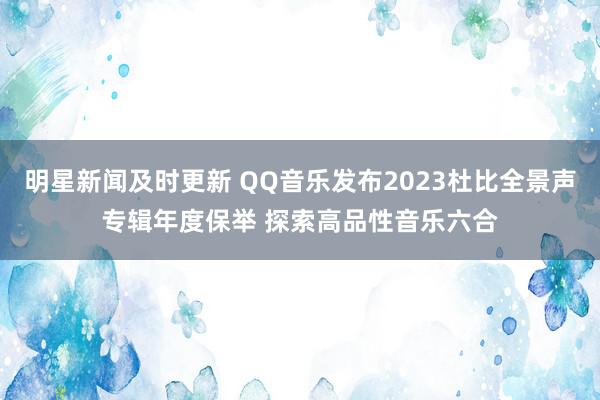 明星新闻及时更新 QQ音乐发布2023杜比全景声专辑年度保举 探索高品性音乐六合