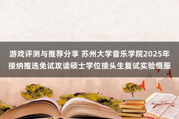 游戏评测与推荐分享 苏州大学音乐学院2025年接纳推选免试攻读硕士学位接头生复试实验慑服