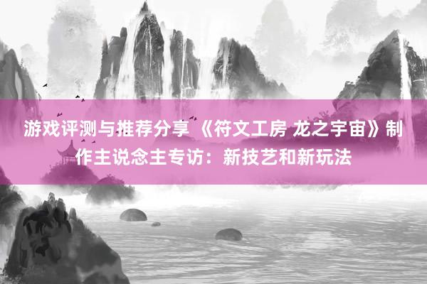 游戏评测与推荐分享 《符文工房 龙之宇宙》制作主说念主专访：新技艺和新玩法